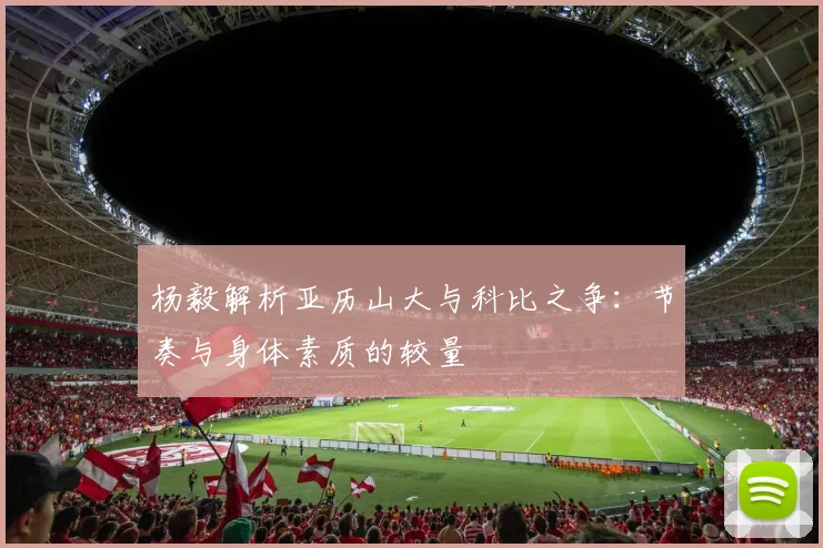 杨毅解析亚历山大与科比之争：节奏与身体素质的较量