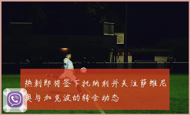 热刺即将签下托纳利并关注萨维尼奥与加克波的转会动态