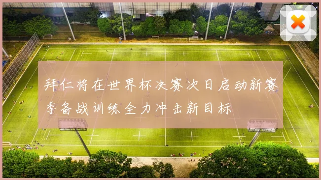 拜仁将在世界杯决赛次日启动新赛季备战训练全力冲击新目标