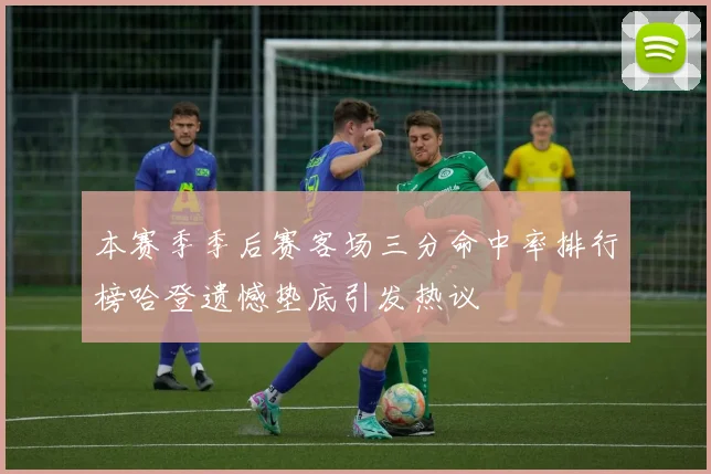本赛季季后赛客场三分命中率排行榜哈登遗憾垫底引发热议