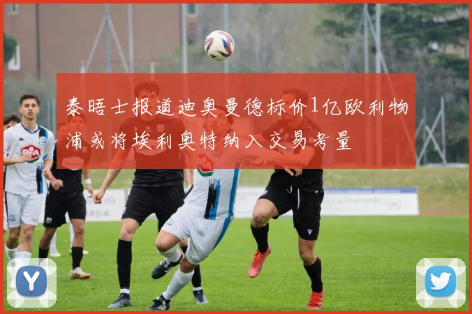 泰晤士报道迪奥曼德标价1亿欧利物浦或将埃利奥特纳入交易考量