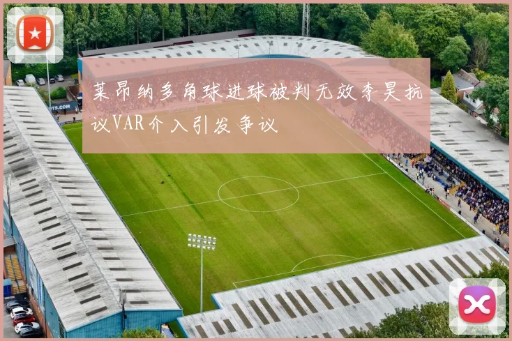 莱昂纳多角球进球被判无效李昊抗议VAR介入引发争议