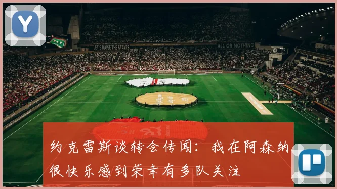约克雷斯谈转会传闻：我在阿森纳很快乐感到荣幸有多队关注