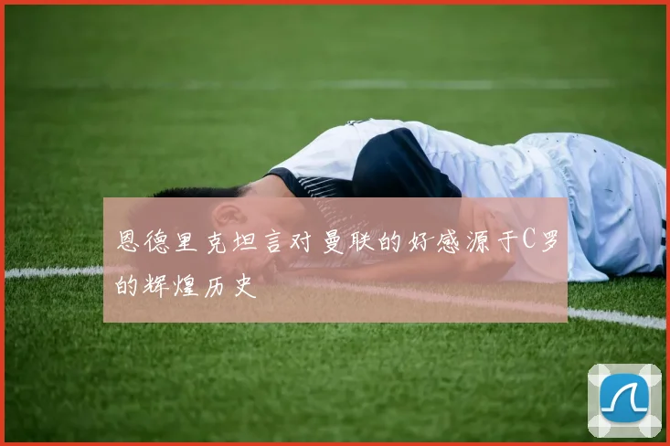 恩德里克坦言对曼联的好感源于C罗的辉煌历史