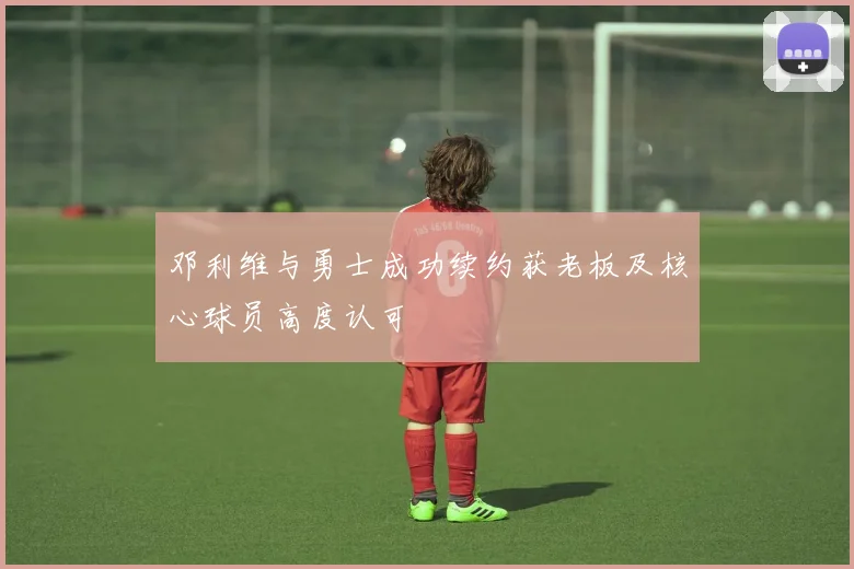 邓利维与勇士成功续约获老板及核心球员高度认可