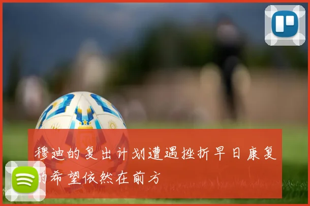 穆迪的复出计划遭遇挫折早日康复的希望依然在前方