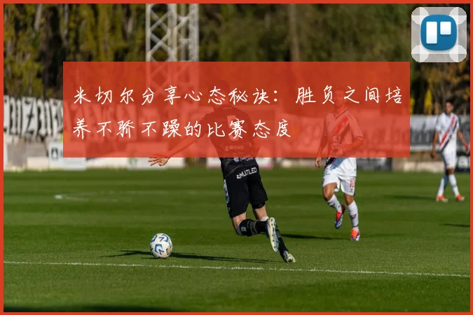 米切尔分享心态秘诀：胜负之间培养不骄不躁的比赛态度