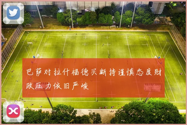 巴萨对拉什福德买断持谨慎态度财政压力依旧严峻