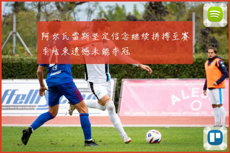 阿尔瓦雷斯坚定信念继续拼搏至赛季结束遗憾未能夺冠