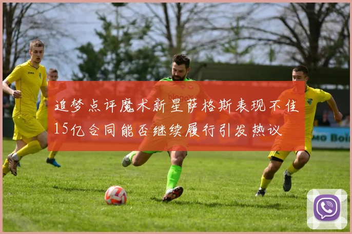 追梦点评魔术新星萨格斯表现不佳15亿合同能否继续履行引发热议