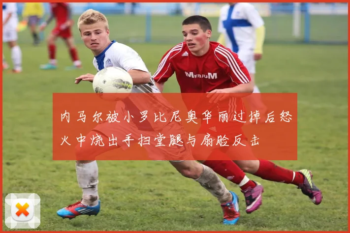 内马尔被小罗比尼奥华丽过掉后怒火中烧出手扫堂腿与扇脸反击