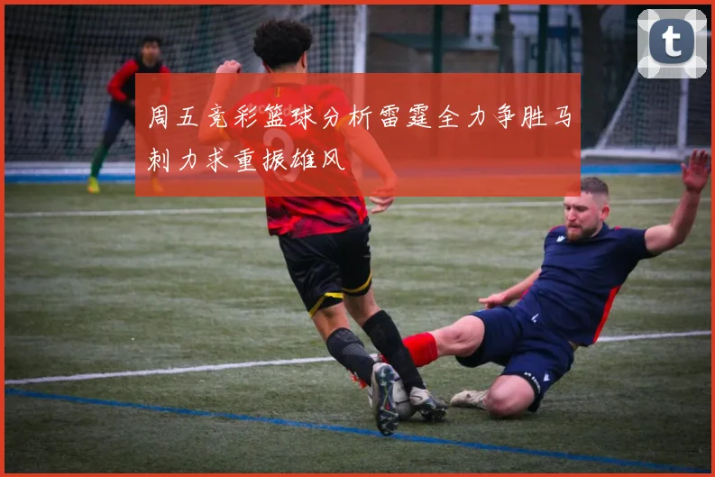 周五竞彩篮球分析雷霆全力争胜马刺力求重振雄风